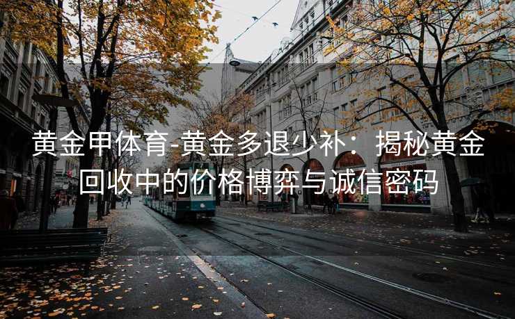 黄金甲体育-黄金多退少补：揭秘黄金回收中的价格博弈与诚信密码