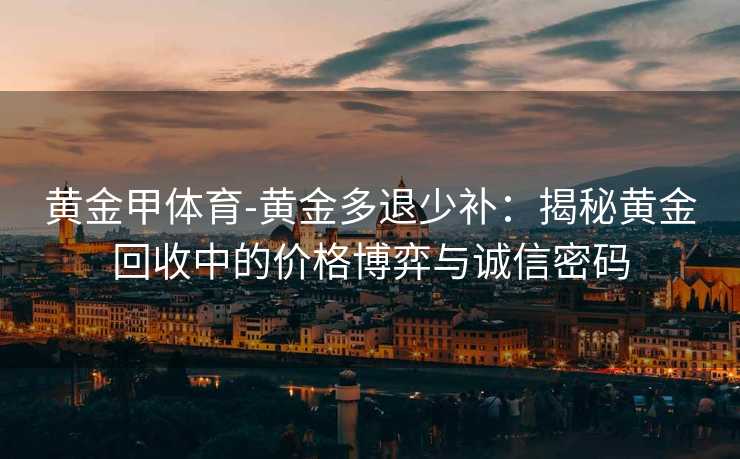 黄金甲体育-黄金多退少补：揭秘黄金回收中的价格博弈与诚信密码