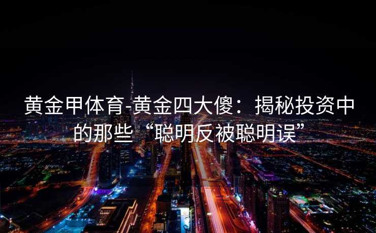 黄金甲体育-黄金四大傻：揭秘投资中的那些“聪明反被聪明误”