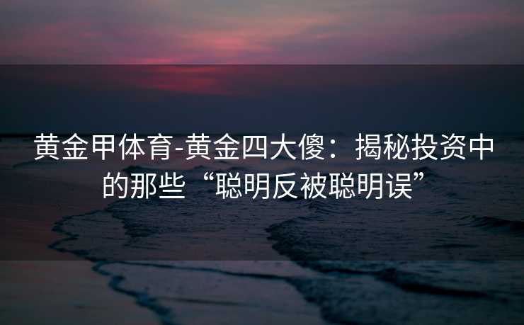 黄金甲体育-黄金四大傻：揭秘投资中的那些“聪明反被聪明误”