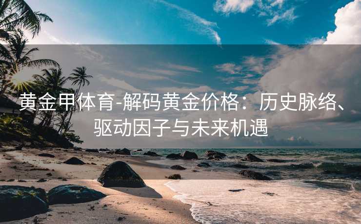 黄金甲体育-解码黄金价格：历史脉络、驱动因子与未来机遇