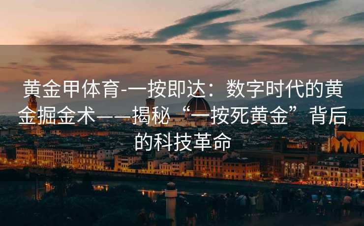 黄金甲体育-一按即达：数字时代的黄金掘金术——揭秘“一按死黄金”背后的科技革命