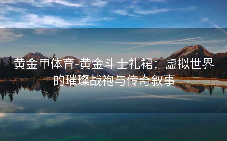 黄金甲体育-黄金斗士礼裙：虚拟世界的璀璨战袍与传奇叙事