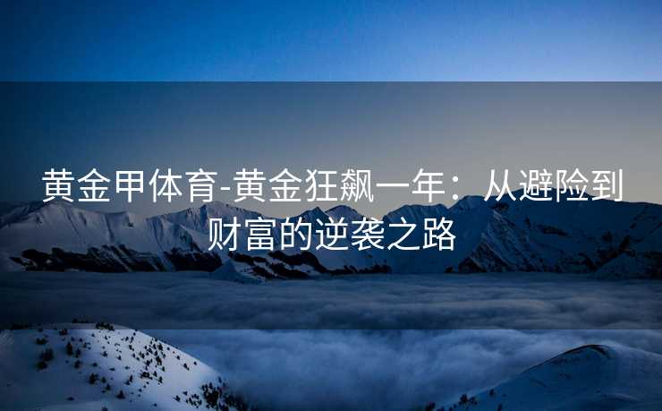 黄金甲体育-黄金狂飙一年：从避险到财富的逆袭之路