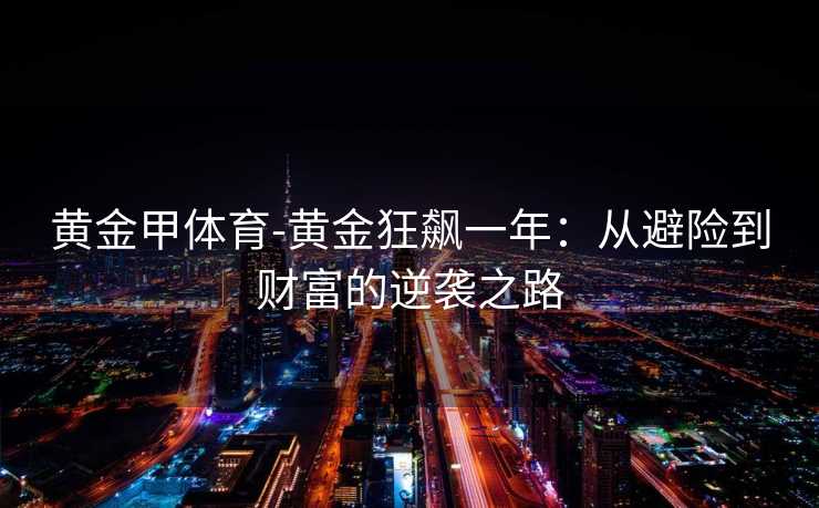 黄金甲体育-黄金狂飙一年：从避险到财富的逆袭之路