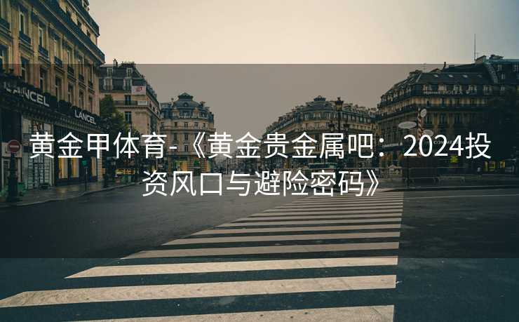 黄金甲体育-《黄金贵金属吧：2024投资风口与避险密码》