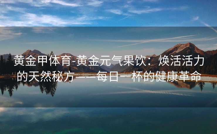 黄金甲体育-黄金元气果饮：焕活活力的天然秘方——每日一杯的健康革命