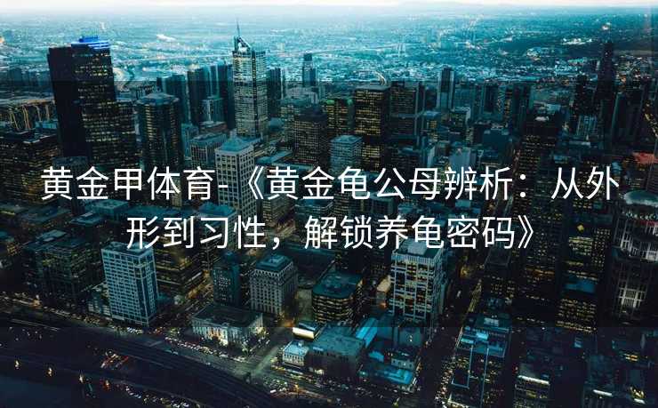 黄金甲体育-《黄金龟公母辨析：从外形到习性，解锁养龟密码》