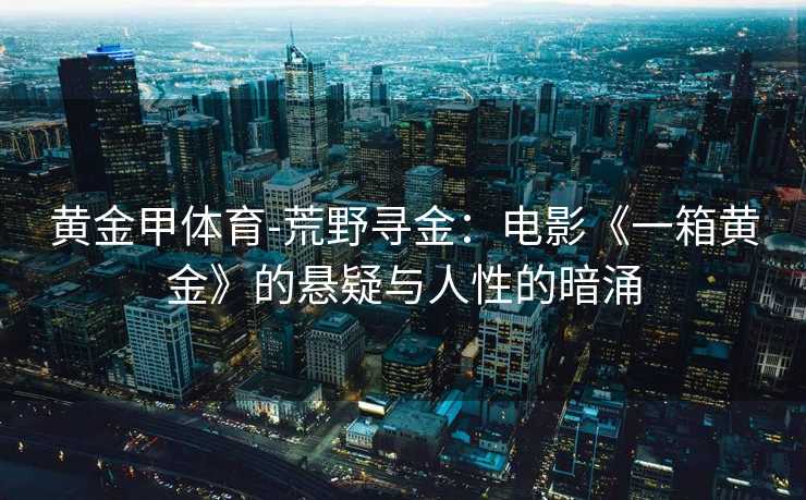 黄金甲体育-荒野寻金：电影《一箱黄金》的悬疑与人性的暗涌