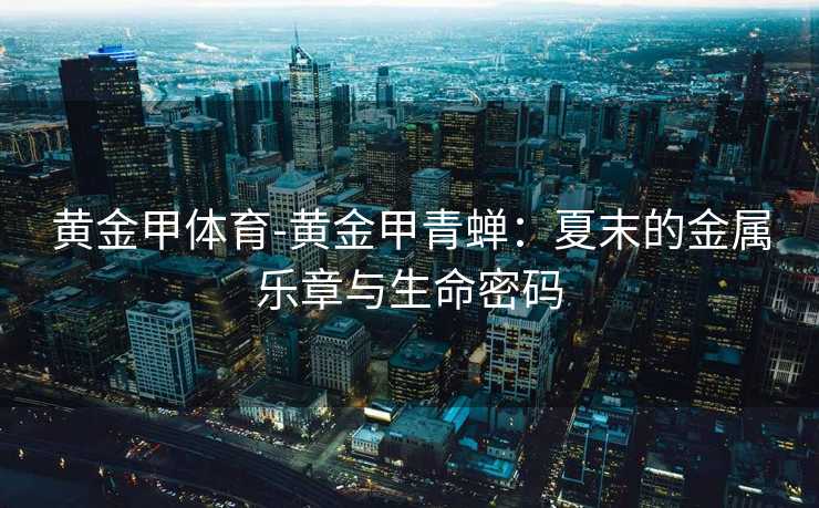 黄金甲体育-黄金甲青蝉：夏末的金属乐章与生命密码