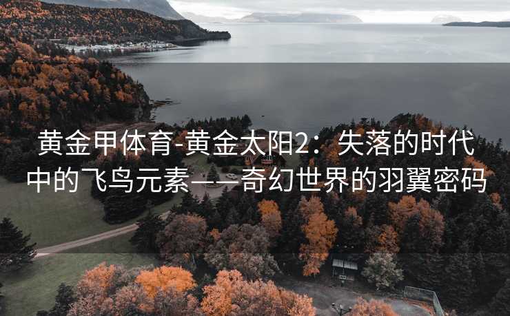 黄金甲体育-黄金太阳2：失落的时代中的飞鸟元素——奇幻世界的羽翼密码