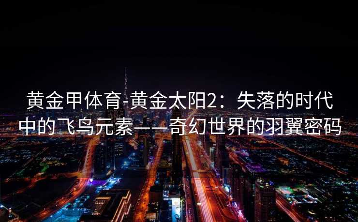 黄金甲体育-黄金太阳2：失落的时代中的飞鸟元素——奇幻世界的羽翼密码