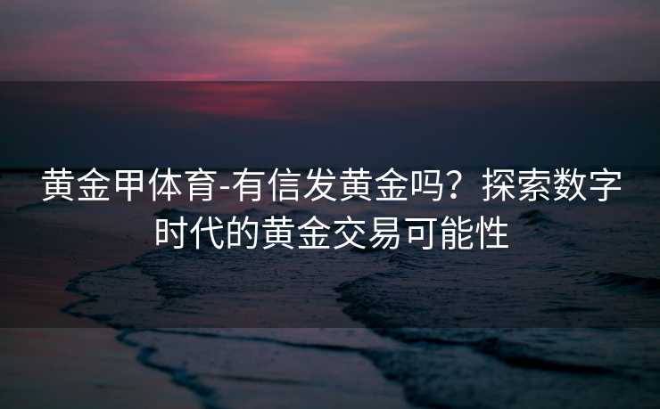 黄金甲体育-有信发黄金吗？探索数字时代的黄金交易可能性