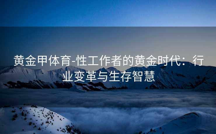 黄金甲体育-性工作者的黄金时代：行业变革与生存智慧