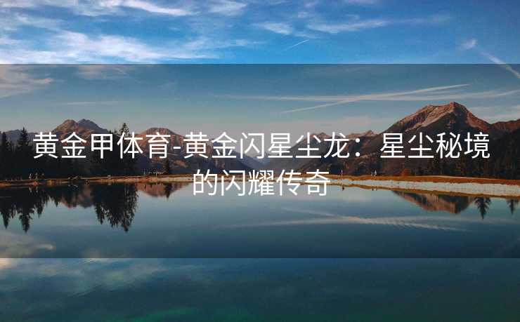 黄金甲体育-黄金闪星尘龙：星尘秘境的闪耀传奇