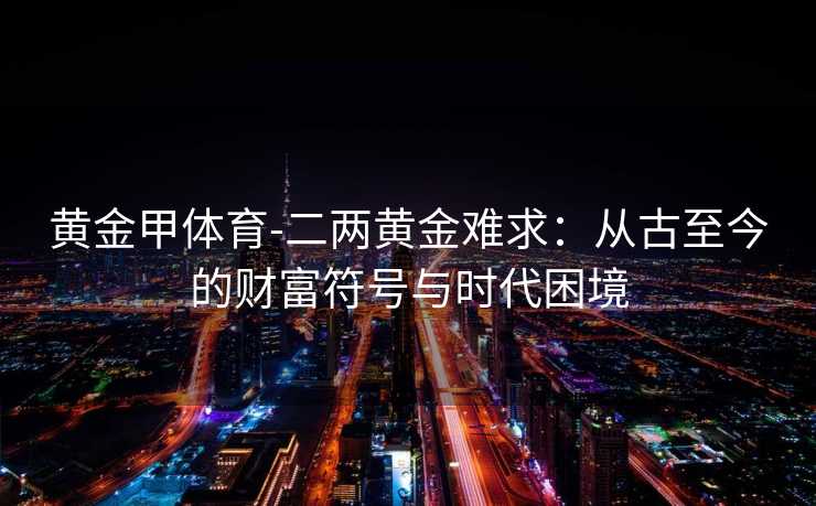 黄金甲体育-二两黄金难求：从古至今的财富符号与时代困境