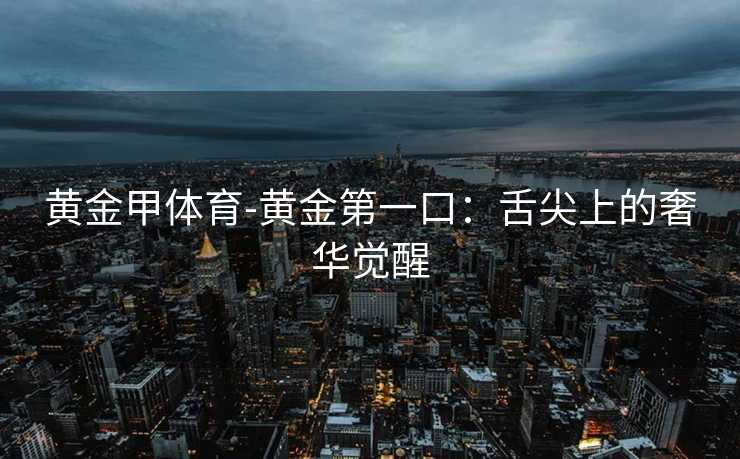 黄金甲体育-黄金第一口：舌尖上的奢华觉醒