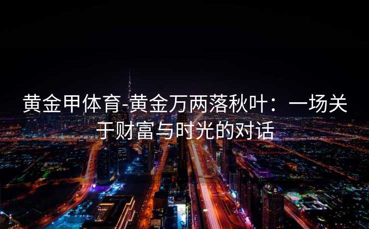 黄金甲体育-黄金万两落秋叶：一场关于财富与时光的对话
