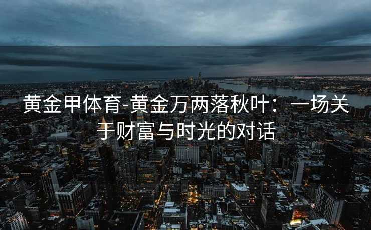 黄金甲体育-黄金万两落秋叶：一场关于财富与时光的对话