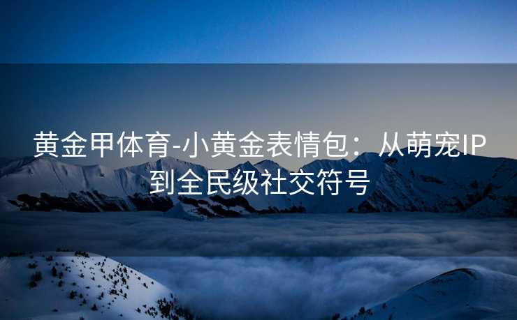 黄金甲体育-小黄金表情包：从萌宠IP到全民级社交符号