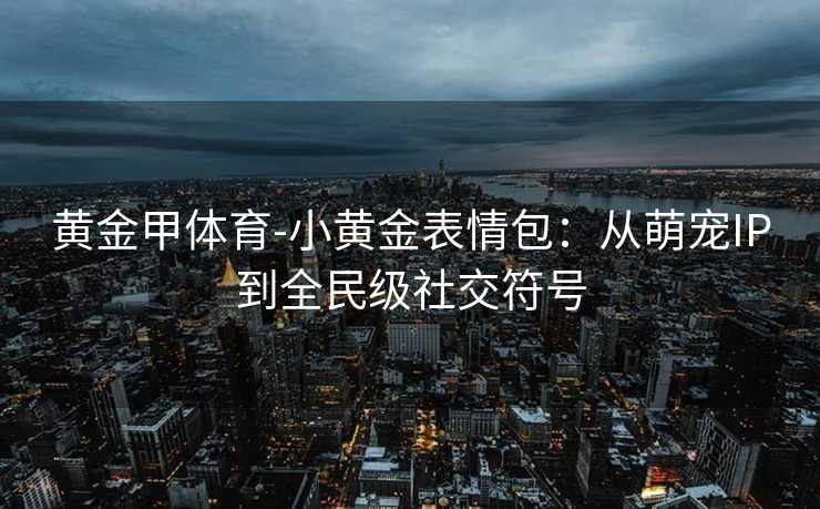 黄金甲体育-小黄金表情包：从萌宠IP到全民级社交符号