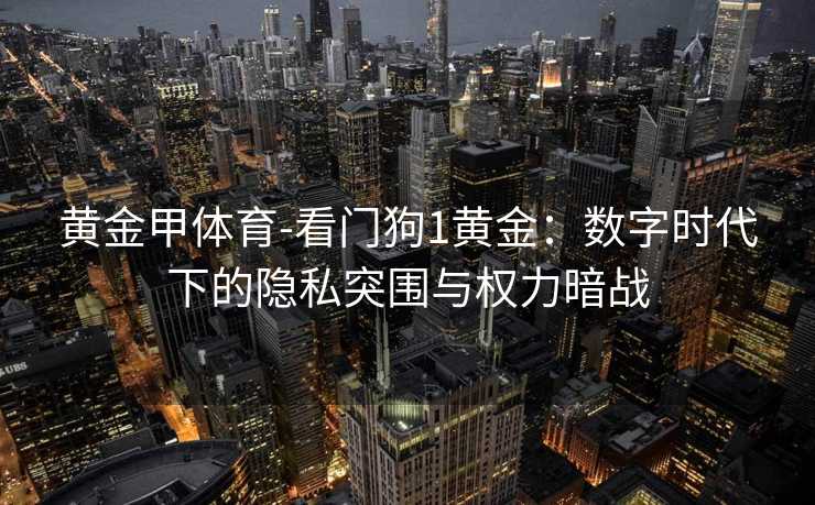 黄金甲体育-看门狗1黄金：数字时代下的隐私突围与权力暗战