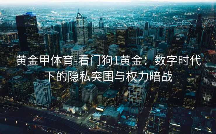 黄金甲体育-看门狗1黄金：数字时代下的隐私突围与权力暗战
