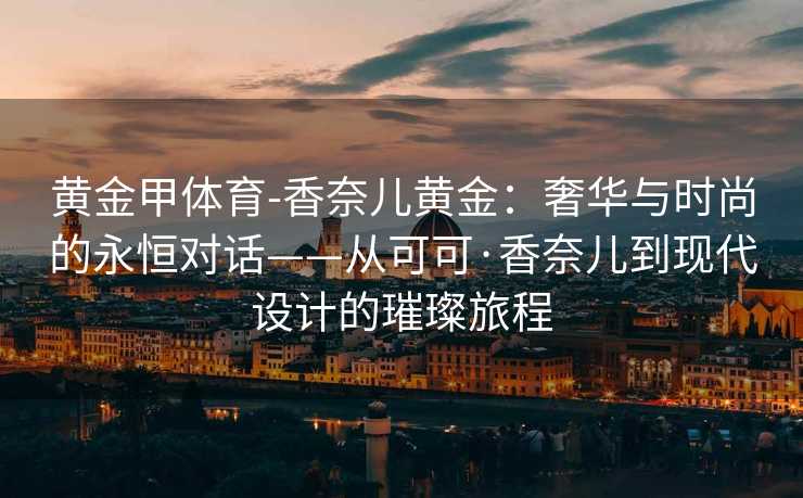 黄金甲体育-香奈儿黄金：奢华与时尚的永恒对话——从可可·香奈儿到现代设计的璀璨旅程
