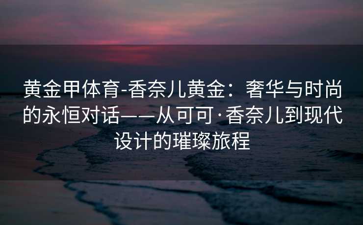 黄金甲体育-香奈儿黄金：奢华与时尚的永恒对话——从可可·香奈儿到现代设计的璀璨旅程