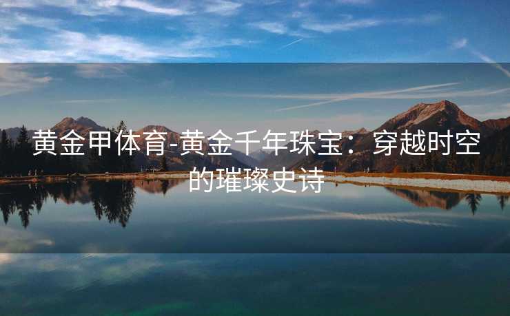 黄金甲体育-黄金千年珠宝：穿越时空的璀璨史诗