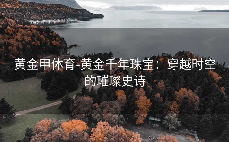黄金甲体育-黄金千年珠宝：穿越时空的璀璨史诗