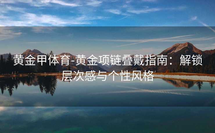 黄金甲体育-黄金项链叠戴指南：解锁层次感与个性风格