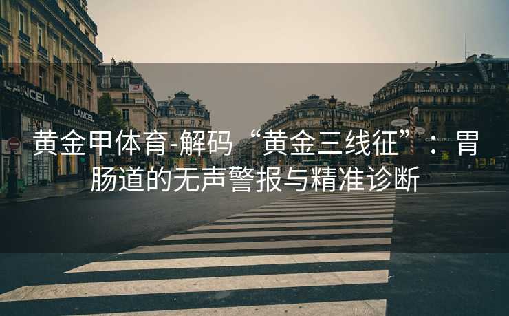 黄金甲体育-解码“黄金三线征”：胃肠道的无声警报与精准诊断