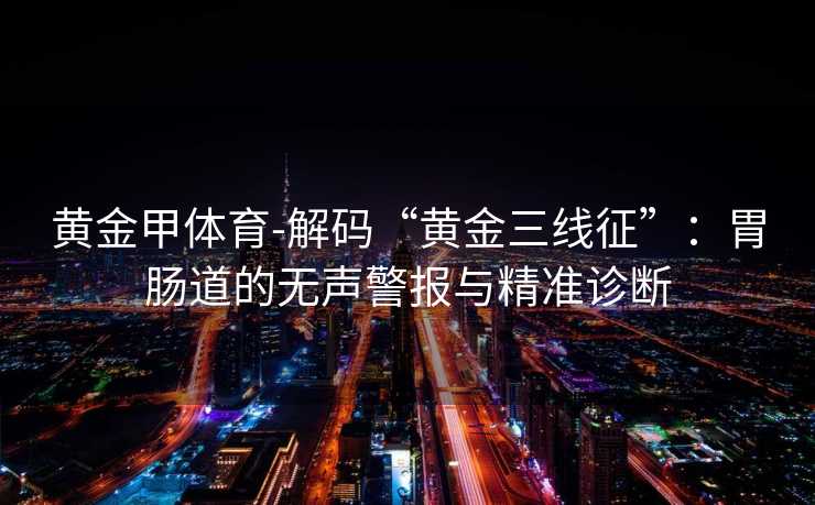 黄金甲体育-解码“黄金三线征”：胃肠道的无声警报与精准诊断