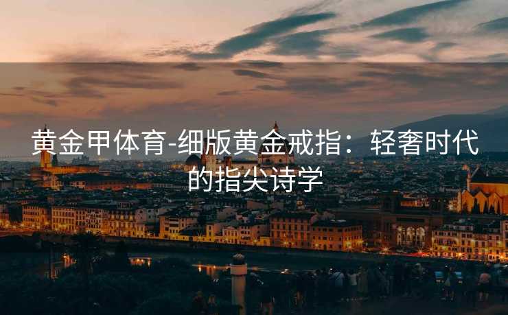 黄金甲体育-细版黄金戒指：轻奢时代的指尖诗学