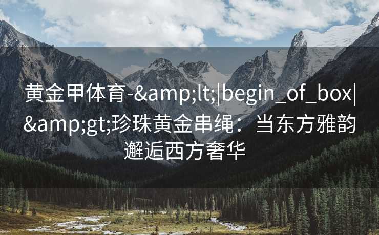 黄金甲体育-&lt;|begin_of_box|&gt;珍珠黄金串绳：当东方雅韵邂逅西方奢华  