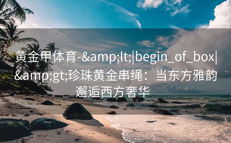 黄金甲体育-&lt;|begin_of_box|&gt;珍珠黄金串绳：当东方雅韵邂逅西方奢华  