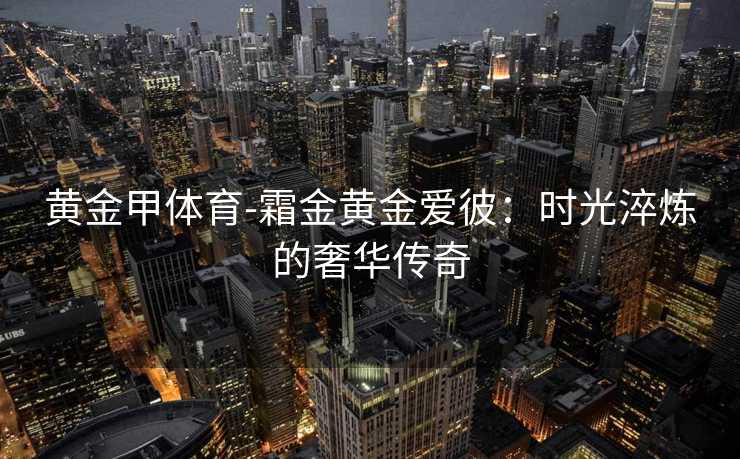 黄金甲体育-霜金黄金爱彼：时光淬炼的奢华传奇