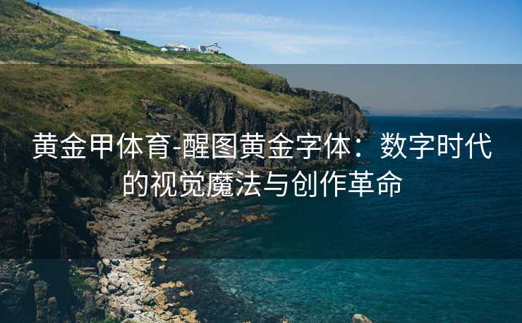 黄金甲体育-醒图黄金字体：数字时代的视觉魔法与创作革命