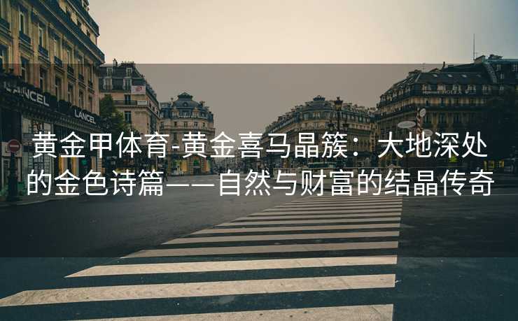 黄金甲体育-黄金喜马晶簇：大地深处的金色诗篇——自然与财富的结晶传奇