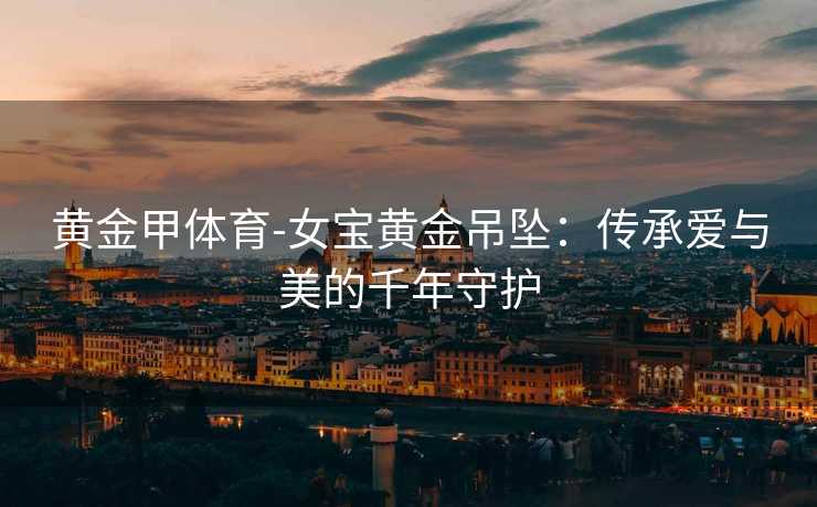 黄金甲体育-女宝黄金吊坠：传承爱与美的千年守护
