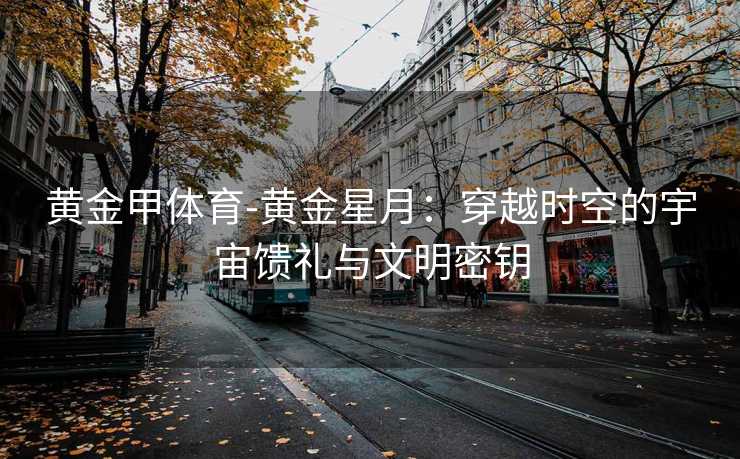 黄金甲体育-黄金星月：穿越时空的宇宙馈礼与文明密钥