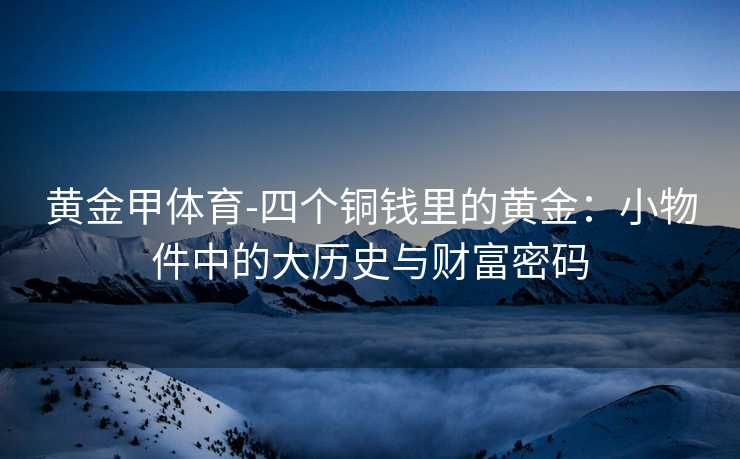 黄金甲体育-四个铜钱里的黄金：小物件中的大历史与财富密码