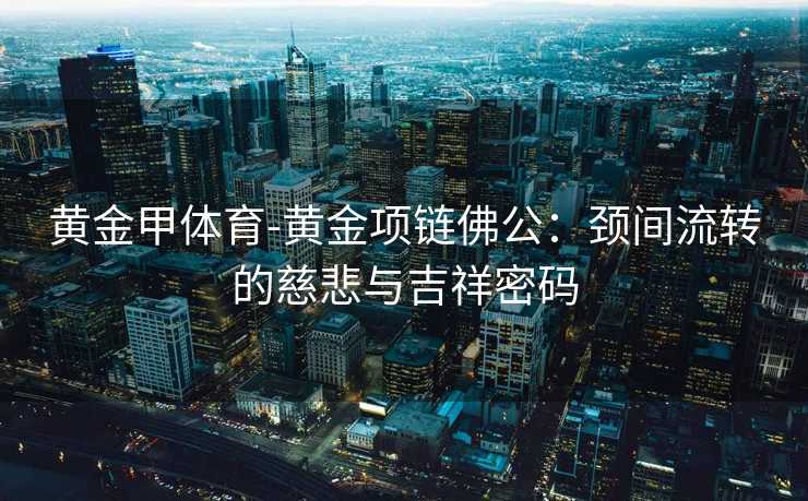 黄金甲体育-黄金项链佛公：颈间流转的慈悲与吉祥密码