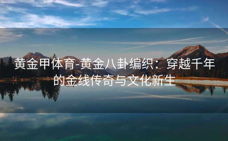 黄金甲体育-黄金八卦编织：穿越千年的金线传奇与文化新生