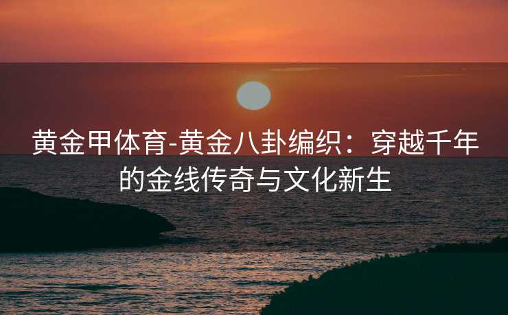 黄金甲体育-黄金八卦编织：穿越千年的金线传奇与文化新生