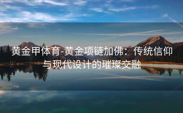 黄金甲体育-黄金项链加佛：传统信仰与现代设计的璀璨交融
