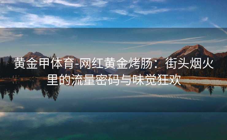 黄金甲体育-网红黄金烤肠：街头烟火里的流量密码与味觉狂欢
