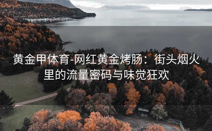 黄金甲体育-网红黄金烤肠：街头烟火里的流量密码与味觉狂欢