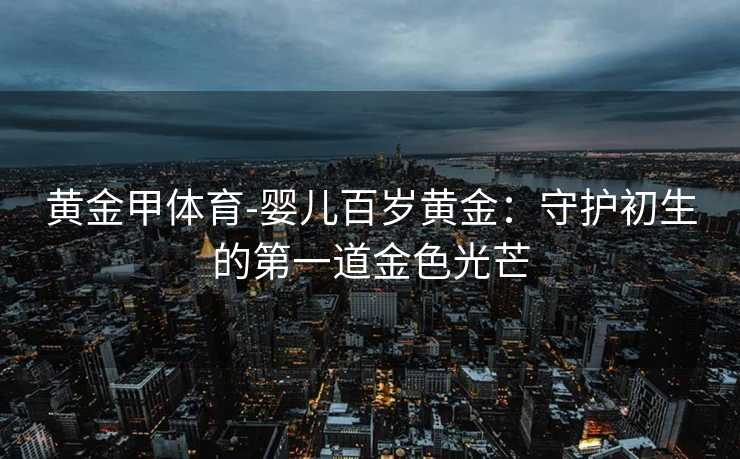 黄金甲体育-婴儿百岁黄金：守护初生的第一道金色光芒
